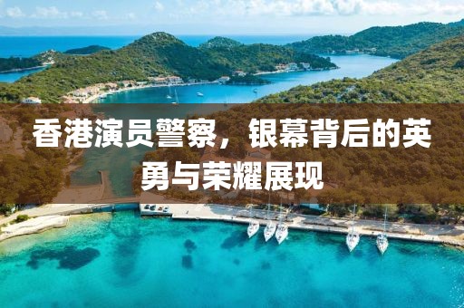 香港演員警察，銀幕背后的英勇與榮耀展現(xiàn)