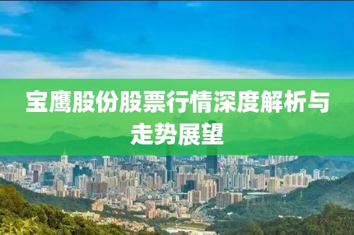寶鷹股份股票行情深度解析與走勢(shì)展望
