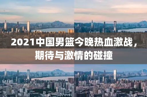2021中國(guó)男籃今晚熱血激戰(zhàn)，期待與激情的碰撞