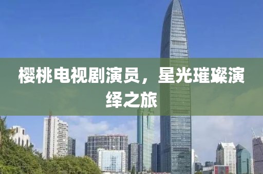 櫻桃電視劇演員，星光璀璨演繹之旅