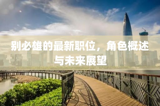 別必雄的最新職位，角色概述與未來展望