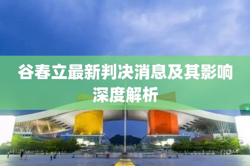 谷春立最新判決消息及其影響深度解析