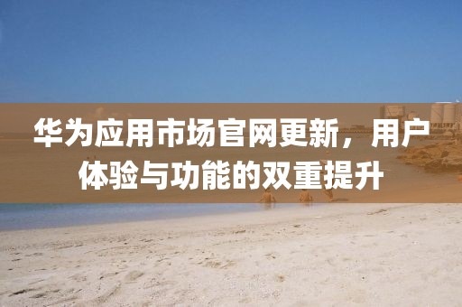 華為應(yīng)用市場官網(wǎng)更新，用戶體驗(yàn)與功能的雙重提升