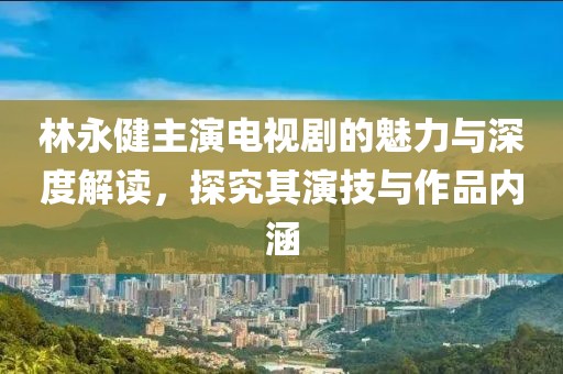 林永健主演電視劇的魅力與深度解讀，探究其演技與作品內(nèi)涵