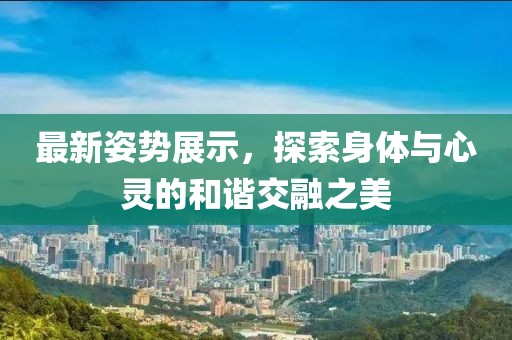 最新姿勢(shì)展示，探索身體與心靈的和諧交融之美