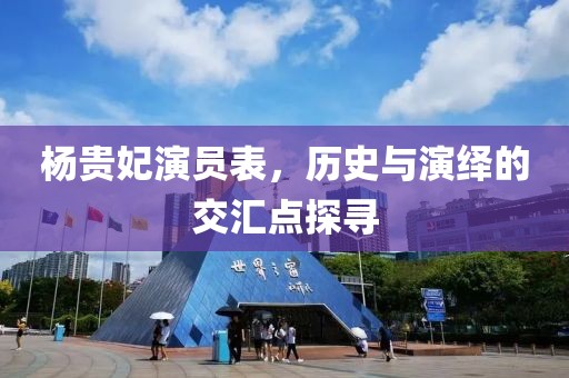 楊貴妃演員表，歷史與演繹的交匯點探尋