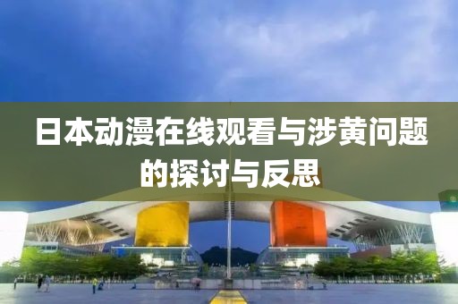 日本動漫在線觀看與涉黃問題的探討與反思