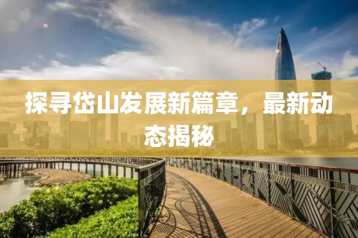探尋岱山發(fā)展新篇章，最新動態(tài)揭秘