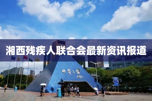 湘西殘疾人聯(lián)合會(huì)最新資訊報(bào)道