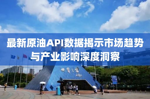 最新原油API數(shù)據(jù)揭示市場(chǎng)趨勢(shì)與產(chǎn)業(yè)影響深度洞察