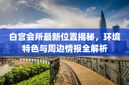白宮會所最新位置揭秘，環(huán)境特色與周邊情報全解析