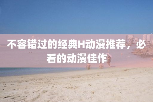不容錯過的經典H動漫推薦，必看的動漫佳作
