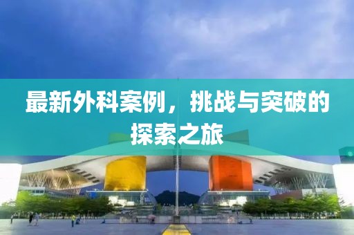 最新外科案例，挑戰(zhàn)與突破的探索之旅