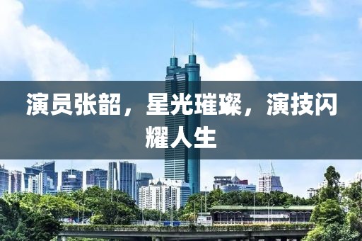 演員張韶，星光璀璨，演技閃耀人生