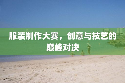 服裝制作大賽，創(chuàng)意與技藝的巔峰對決