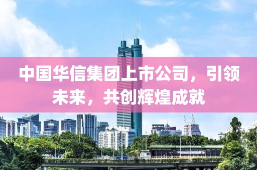 中國(guó)華信集團(tuán)上市公司，引領(lǐng)未來(lái)，共創(chuàng)輝煌成就