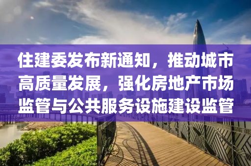 住建委發(fā)布新通知，推動(dòng)城市高質(zhì)量發(fā)展，強(qiáng)化房地產(chǎn)市場(chǎng)監(jiān)管與公共服務(wù)設(shè)施建設(shè)監(jiān)管