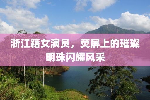 浙江籍女演員，熒屏上的璀璨明珠閃耀風(fēng)采