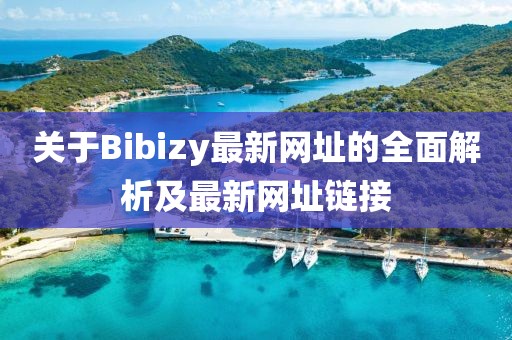 關(guān)于Bibizy最新網(wǎng)址的全面解析及最新網(wǎng)址鏈接