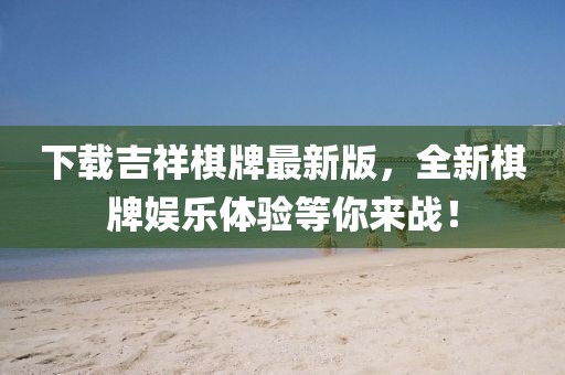 下載吉祥棋牌最新版，全新棋牌娛樂體驗(yàn)等你來(lái)戰(zhàn)！