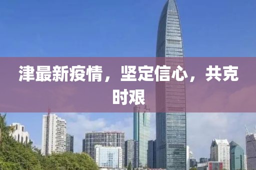 津最新疫情，堅定信心，共克時艱