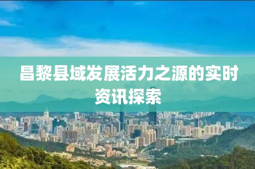 昌黎縣域發(fā)展活力之源的實時資訊探索