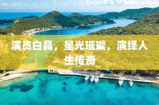 演員白晶，星光璀璨，演繹人生傳奇