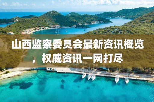山西監(jiān)察委員會最新資訊概覽，權(quán)威資訊一網(wǎng)打盡