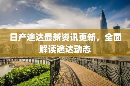 日產(chǎn)途達(dá)最新資訊更新，全面解讀途達(dá)動(dòng)態(tài)
