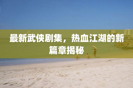 最新武俠劇集，熱血江湖的新篇章揭秘