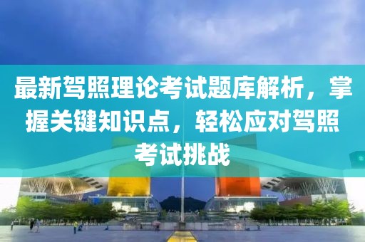 最新駕照理論考試題庫解析，掌握關(guān)鍵知識點，輕松應(yīng)對駕照考試挑戰(zhàn)