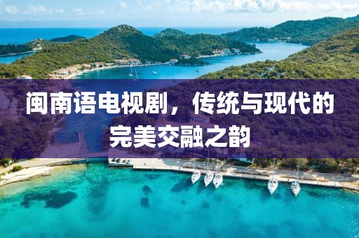 閩南語電視劇，傳統(tǒng)與現(xiàn)代的完美交融之韻