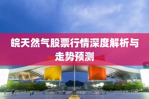 皖天然氣股票行情深度解析與走勢預(yù)測