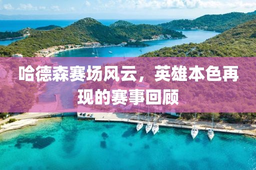 哈德森賽場(chǎng)風(fēng)云，英雄本色再現(xiàn)的賽事回顧