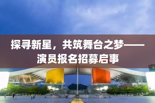 探尋新星，共筑舞臺之夢——演員報名招募啟事
