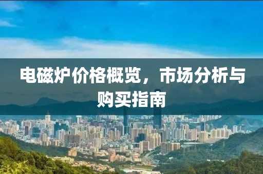 電磁爐價(jià)格概覽，市場(chǎng)分析與購(gòu)買指南