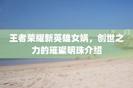 王者榮耀新英雄女媧，創(chuàng)世之力的璀璨明珠介紹