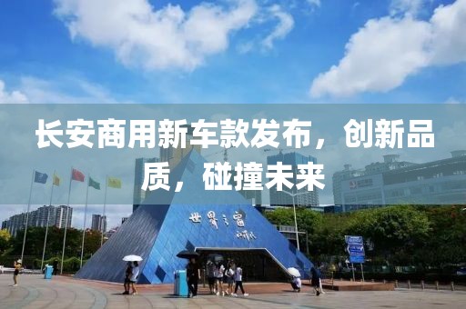 長安商用新車款發(fā)布，創(chuàng)新品質(zhì)，碰撞未來