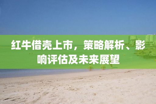 紅牛借殼上市，策略解析、影響評估及未來展望