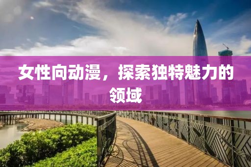 女性向動漫，探索獨特魅力的領(lǐng)域