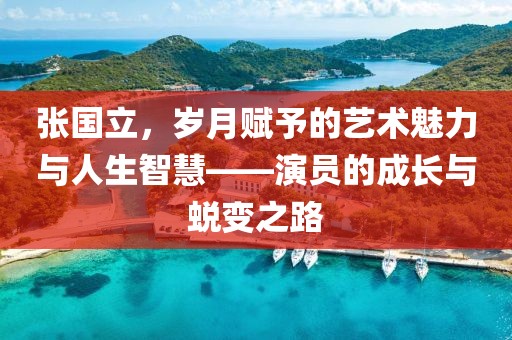 張國立，歲月賦予的藝術(shù)魅力與人生智慧——演員的成長與蛻變之路