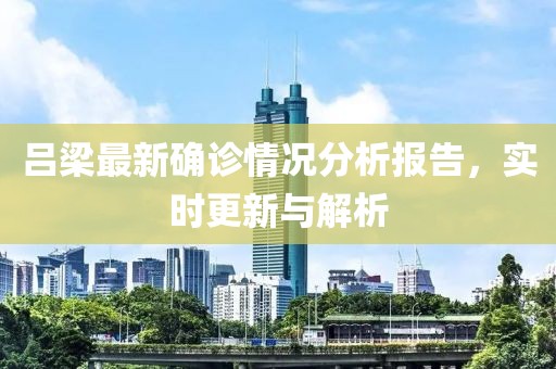 呂梁最新確診情況分析報告，實時更新與解析