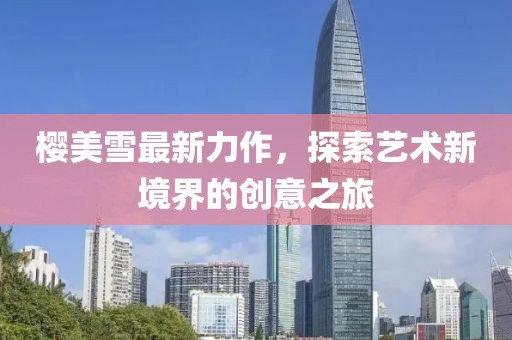 櫻美雪最新力作，探索藝術(shù)新境界的創(chuàng)意之旅