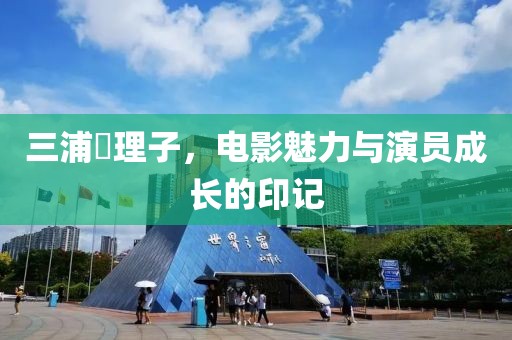 三浦恵理子，電影魅力與演員成長的印記