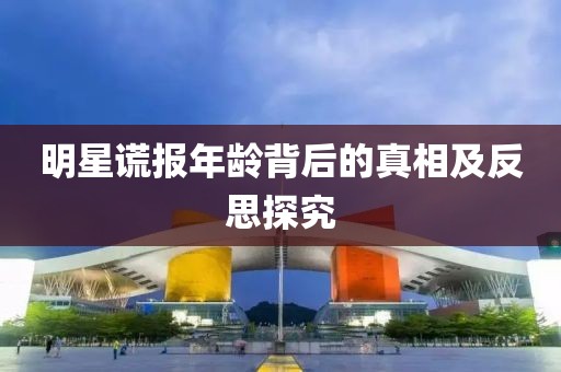 明星謊報(bào)年齡背后的真相及反思探究