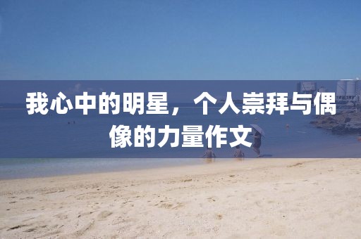 我心中的明星，個人崇拜與偶像的力量作文