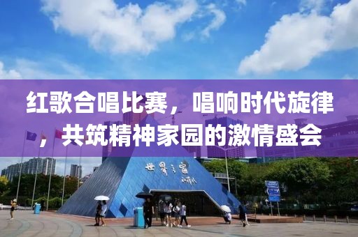 紅歌合唱比賽，唱響時(shí)代旋律，共筑精神家園的激情盛會(huì)