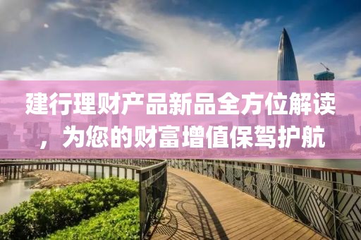 建行理財產(chǎn)品新品全方位解讀，為您的財富增值保駕護航