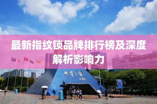 最新指紋鎖品牌排行榜及深度解析影響力