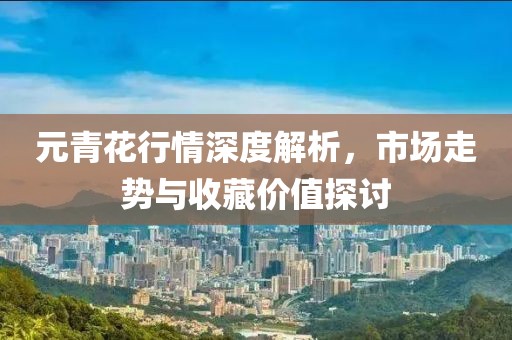 元青花行情深度解析，市場走勢與收藏價值探討